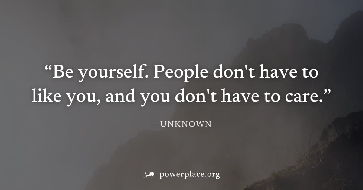 "Be yourself. People don't have to like you, and you don't have to care." — Unknown