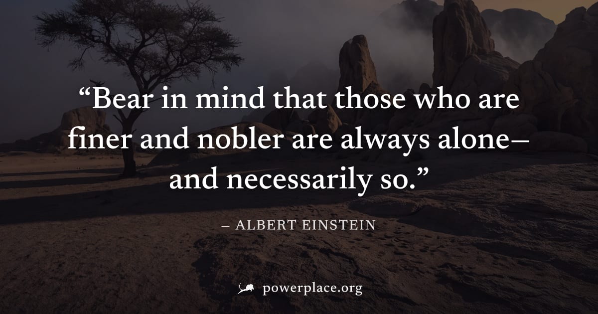 "Bear in mind that those who are finer and nobler are always alone—and necessarily so." — Albert Einstein