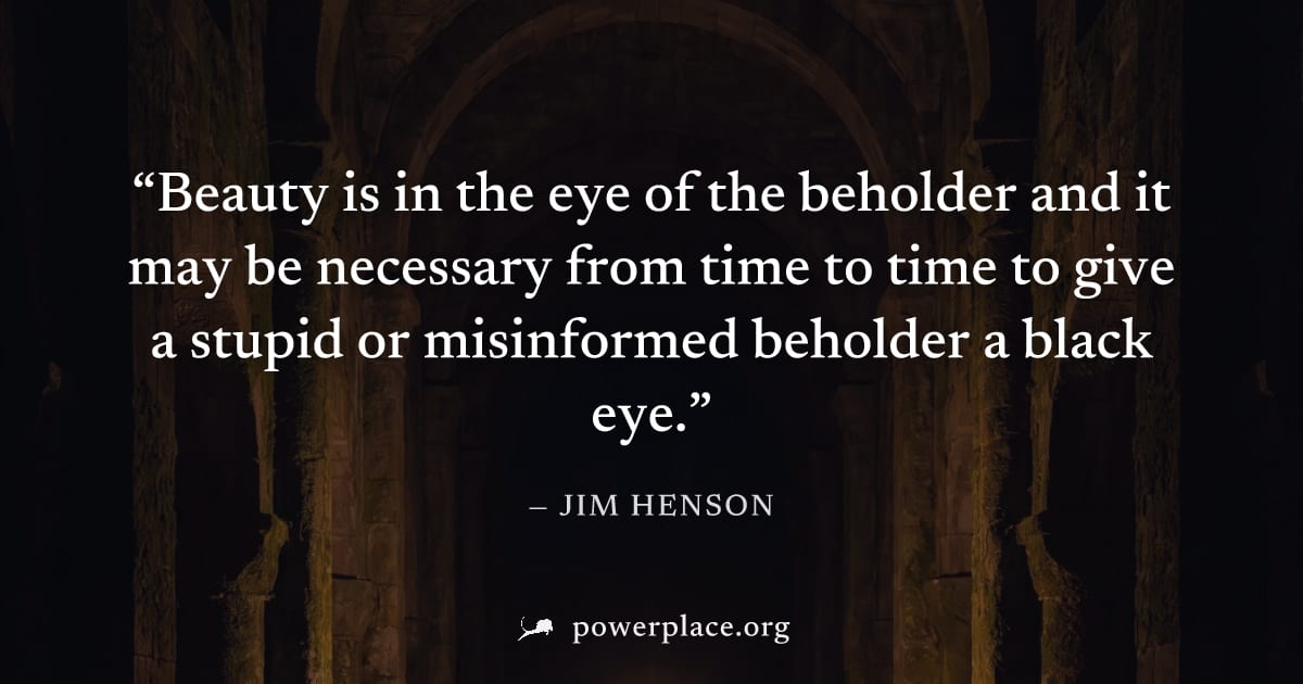 "Beauty is in the eye of the beholder and it may be necessary from time to time to give a stupid or misinformed beholder a black eye." — Jim Henson