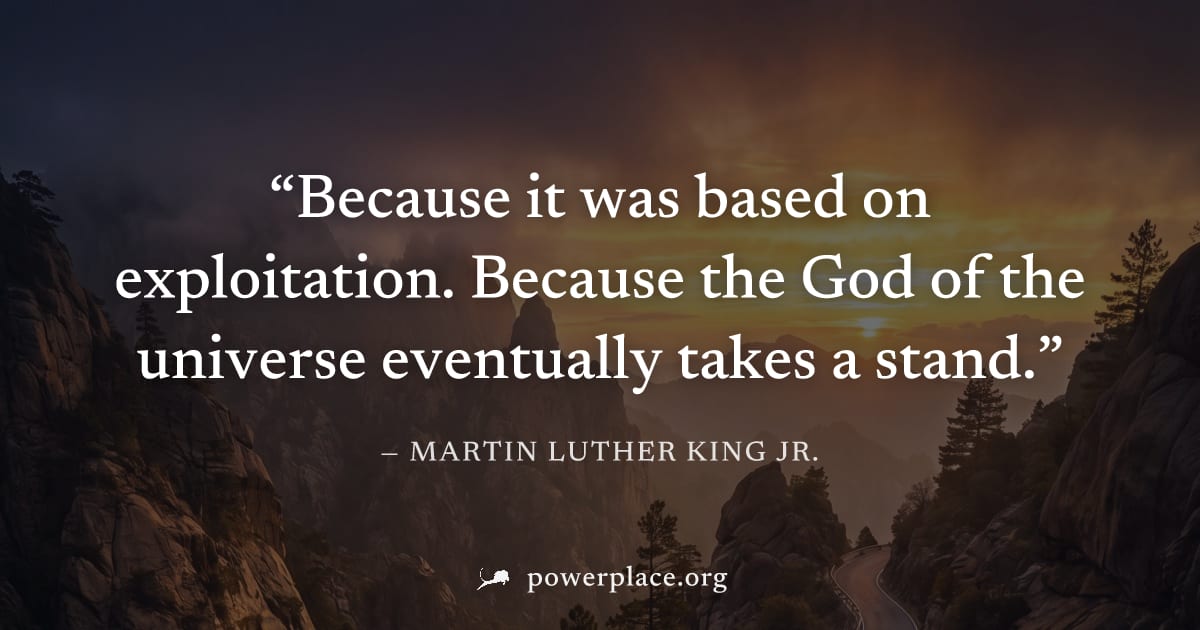 "Because it was based on exploitation. Because the God of the universe eventually takes a stand." — Martin Luther King Jr.