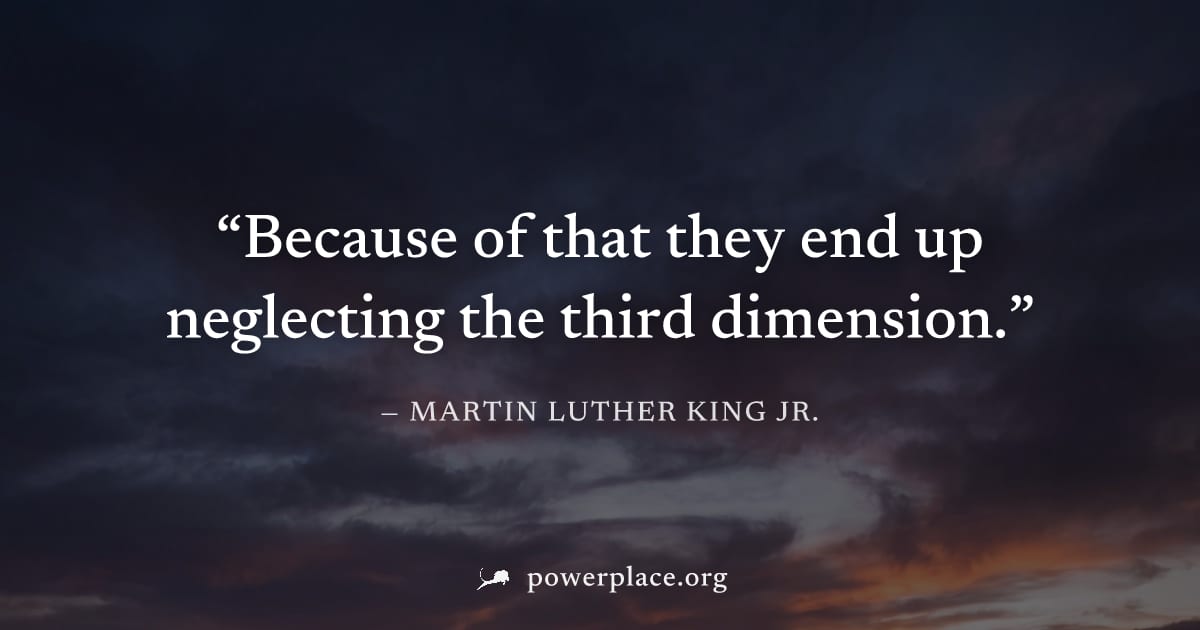 "Because of that they end up neglecting the third dimension." — Martin Luther King Jr.