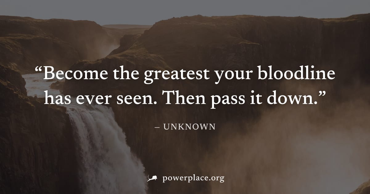 "Become the greatest your bloodline has ever seen. Then pass it down." — Unknown
