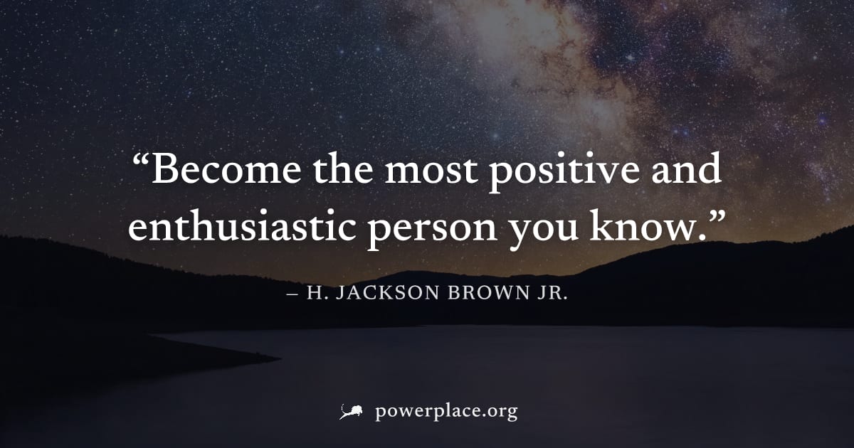 "Become the most positive and enthusiastic person you know." — H. Jackson Brown Jr.