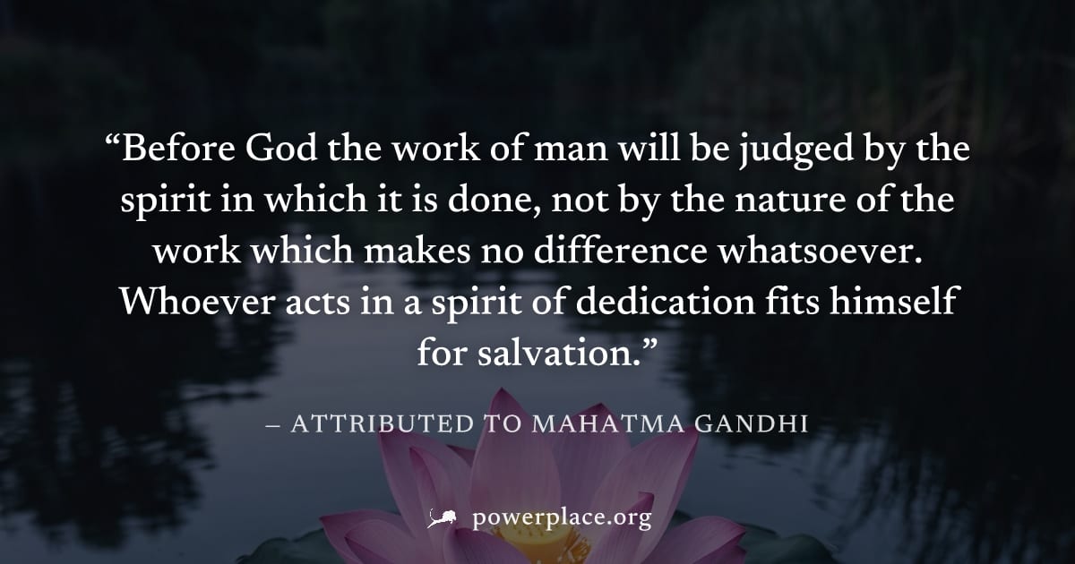 "Before God the work of man will be judged by the spirit in which it is done, not by the nature of the work which makes no difference whatsoever. Whoever acts in a spirit of dedication fits himself fo