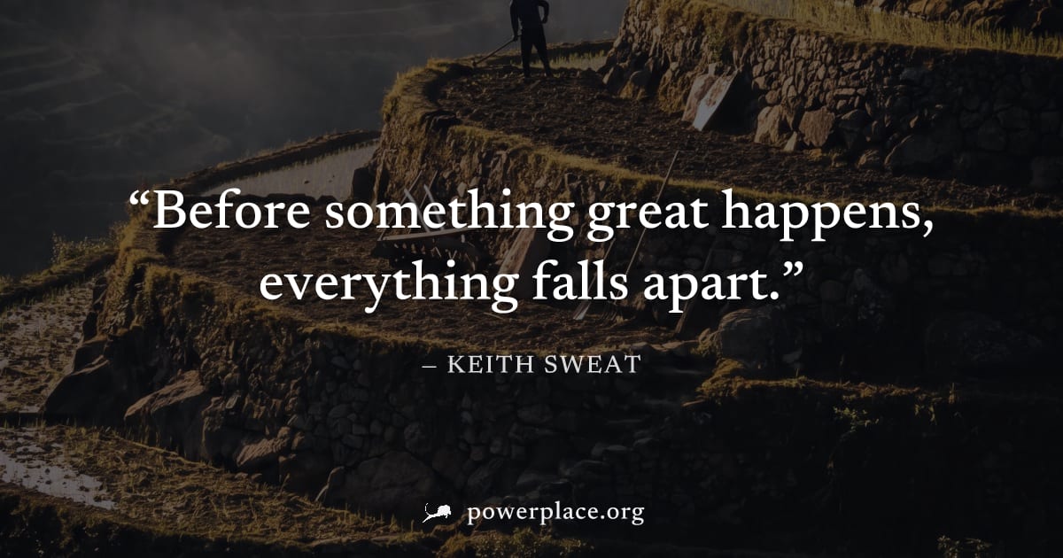 "Before something great happens, everything falls apart." — Keith Sweat