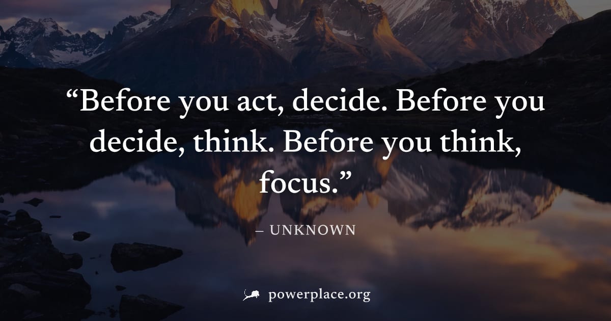 "Before you act, decide. Before you decide, think. Before you think, focus." — Unknown
