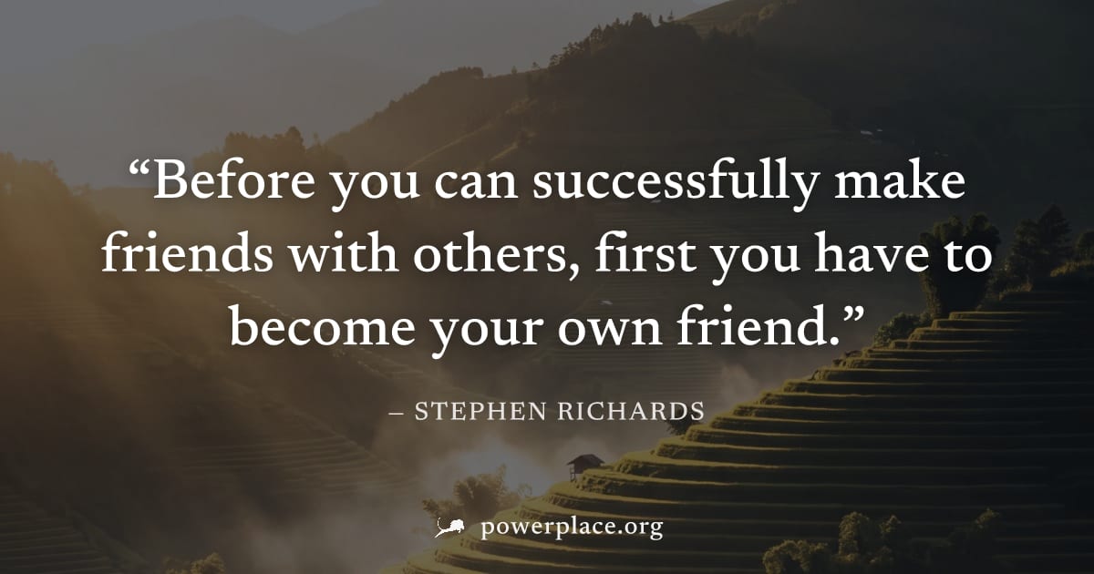 "Before you can successfully make friends with others, first you have to become your own friend." — Stephen Richards