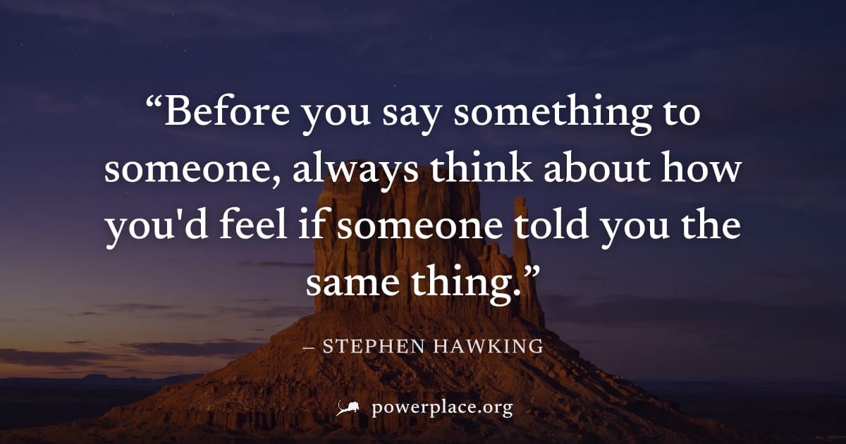 "Before you say something to someone, always think about how you'd feel if someone told you the same thing." — Stephen Hawking