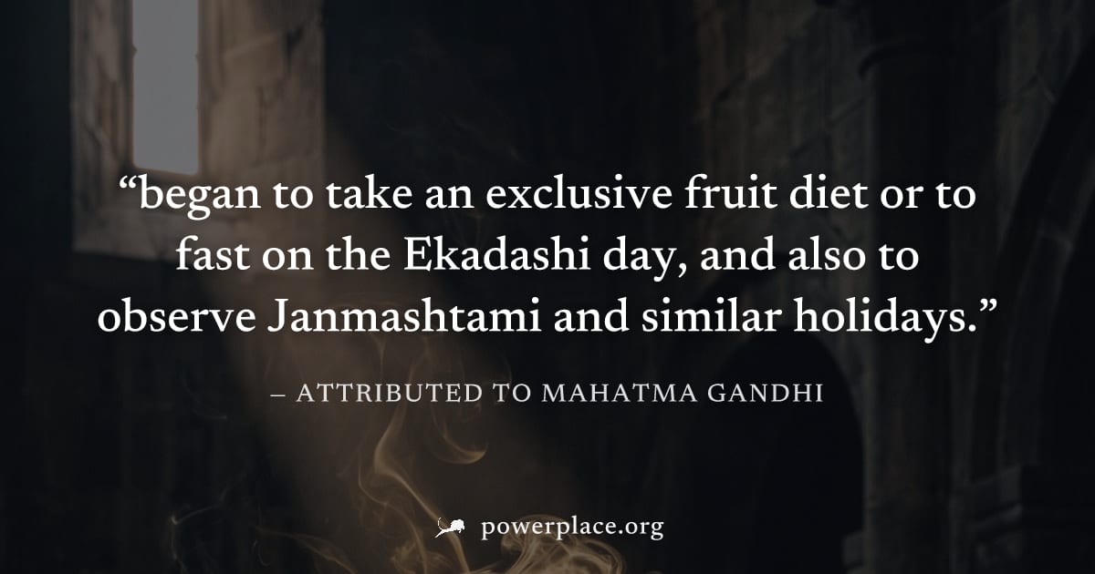 "began to take an exclusive fruit diet or to fast on the Ekadashi day, and also to observe Janmashtami and similar holidays." — Attributed to Mahatma Gandhi