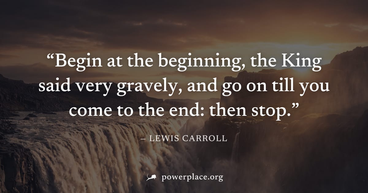 "Begin at the beginning, the King said very gravely, and go on till you come to the end: then stop." — Lewis Carroll