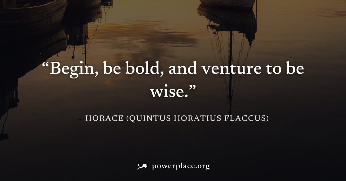 "Begin, be bold, and venture to be wise." — Horace (Quintus Horatius Flaccus)