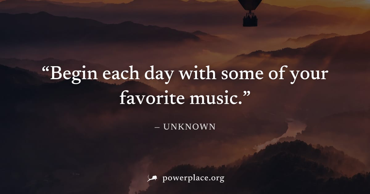 "Begin each day with some of your favorite music." — Unknown