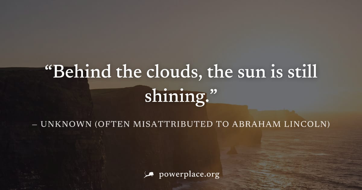 "Behind the clouds, the sun is still shining." — Unknown (often misattributed to Abraham Lincoln)