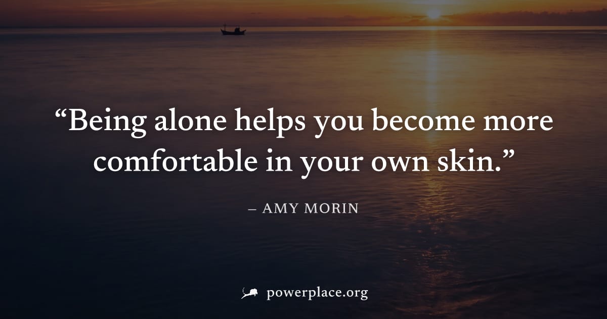 "Being alone helps you become more comfortable in your own skin." — Amy Morin