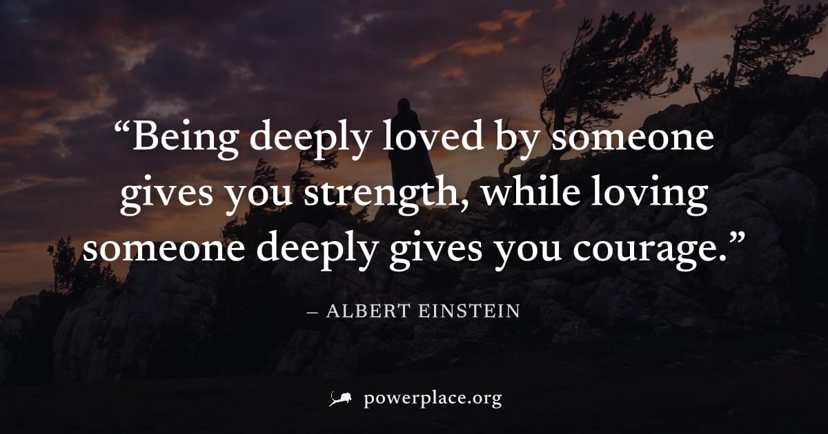 "Being deeply loved by someone gives you strength, while loving someone deeply gives you courage." — Albert Einstein