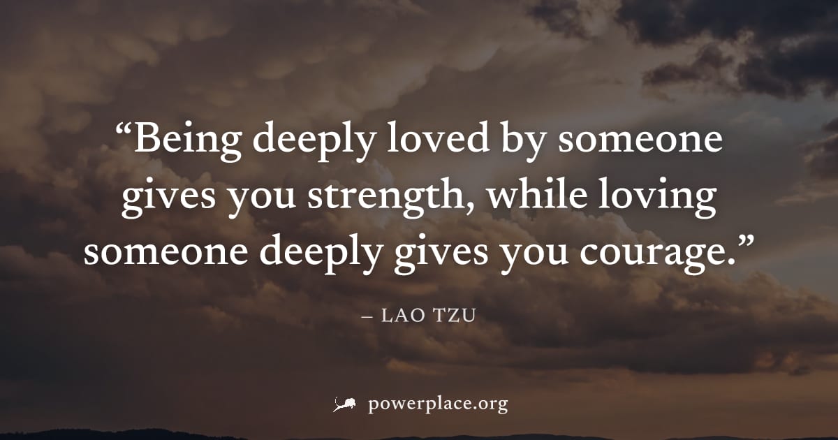 "Being deeply loved by someone gives you strength, while loving someone deeply gives you courage." — Lao Tzu