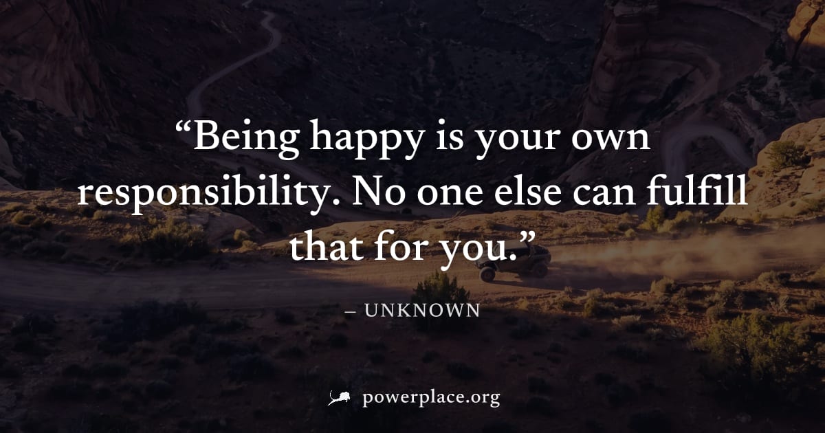 "Being happy is your own responsibility. No one else can fulfill that for you." — Unknown