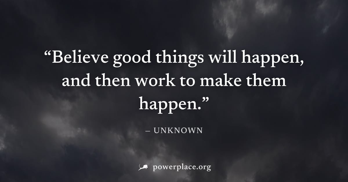 "Believe good things will happen, and then work to make them happen." — Unknown