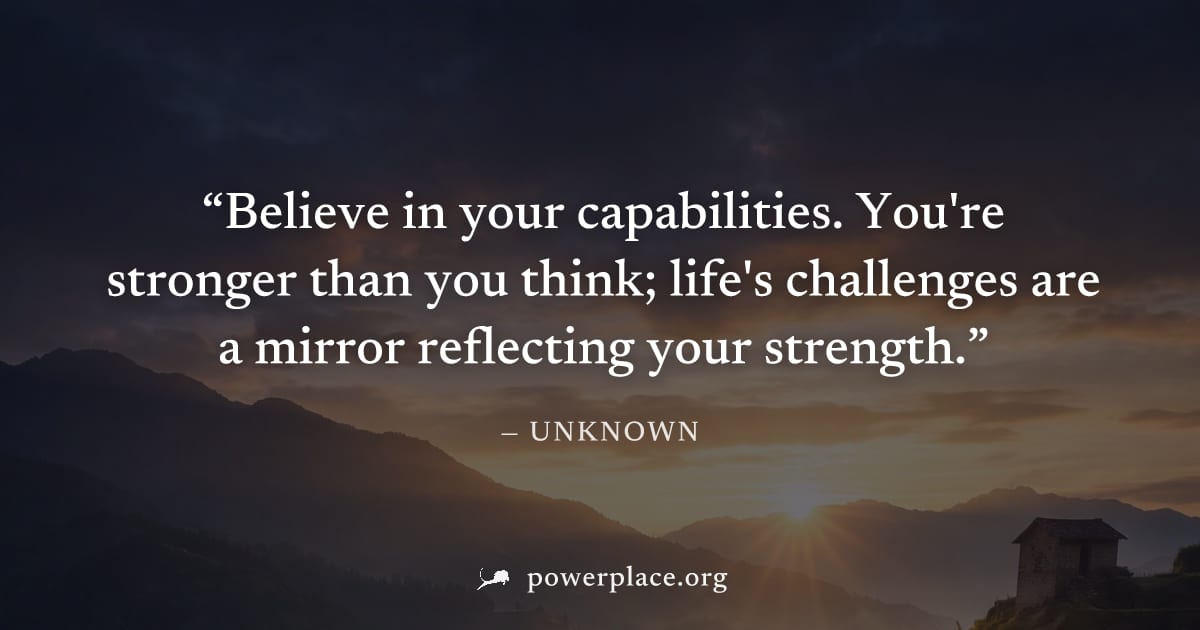 "Believe in your capabilities. You're stronger than you think; life's challenges are a mirror reflecting your strength." — Unknown