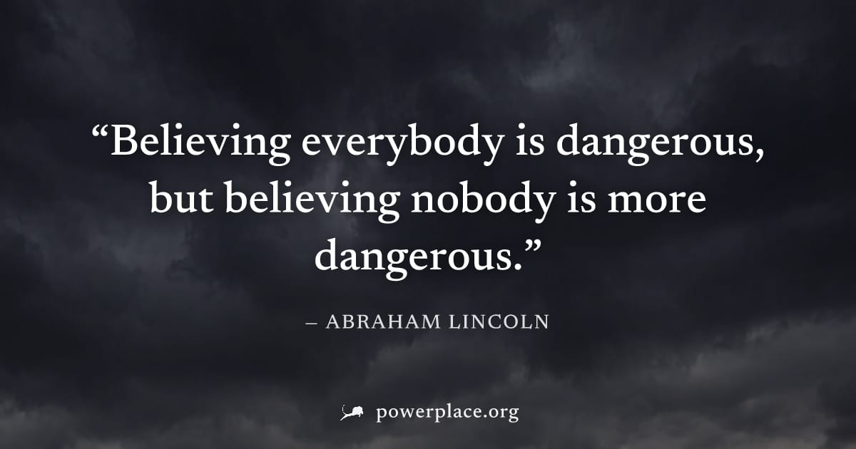 "Believing everybody is dangerous, but believing nobody is more dangerous." — Abraham Lincoln