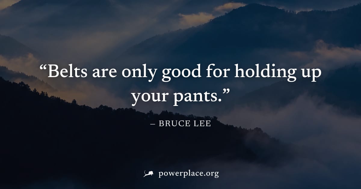 "Belts are only good for holding up your pants." — Bruce Lee