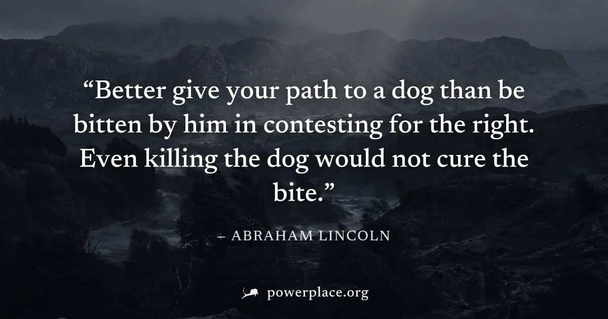 "Better give your path to a dog than be bitten by him in contesting for the right. Even killing the dog would not cure the bite." — Abraham Lincoln