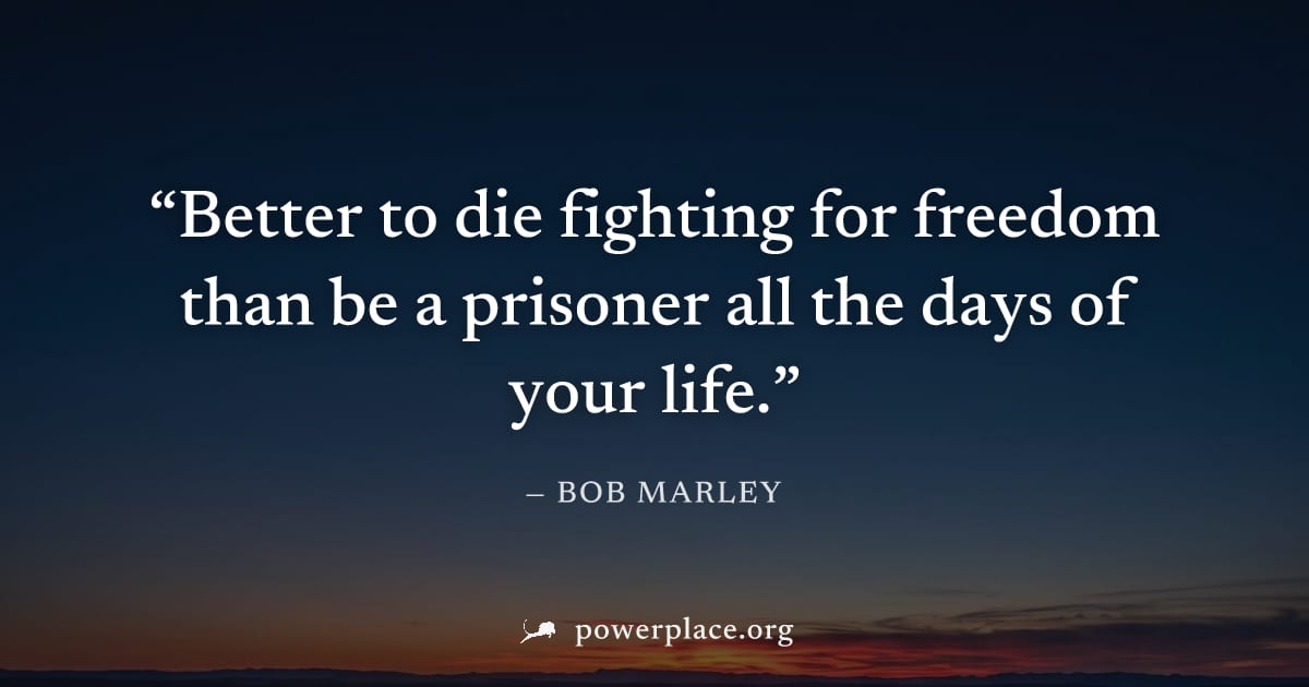 "Better to die fighting for freedom than be a prisoner all the days of your life." — Bob Marley