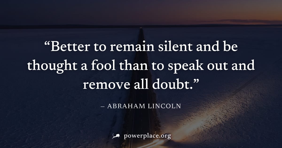"Better to remain silent and be thought a fool than to speak out and remove all doubt." — Abraham Lincoln