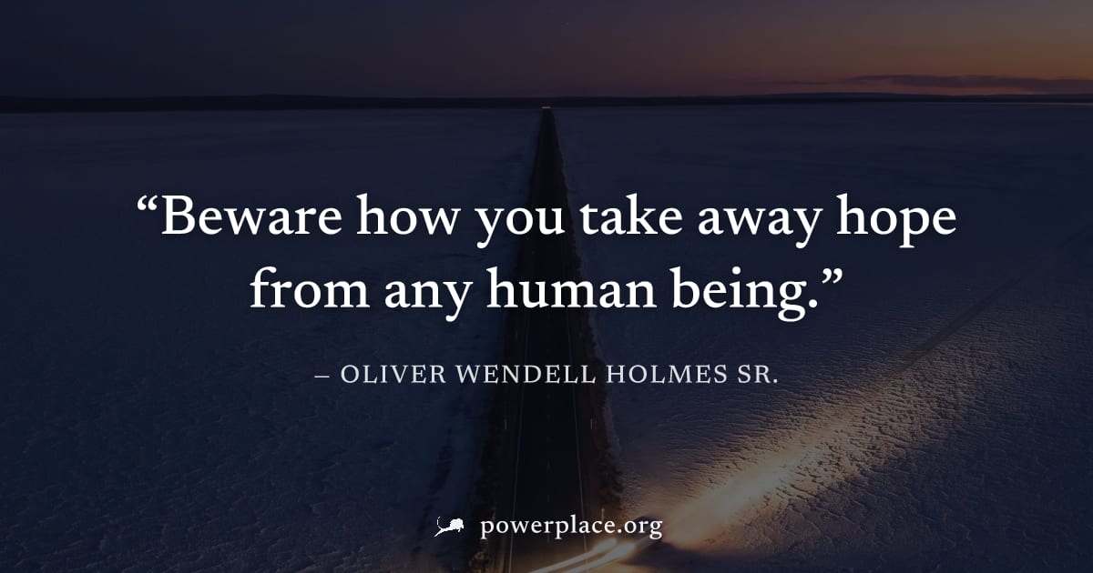 "Beware how you take away hope from any human being." — Oliver Wendell Holmes Sr.