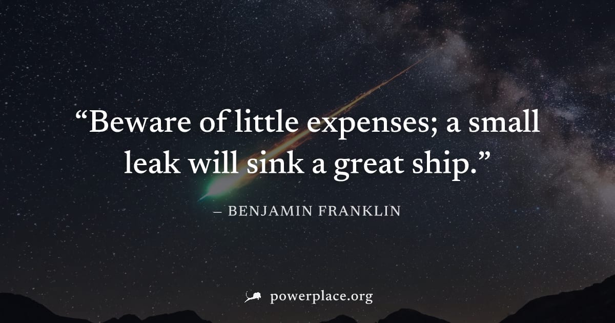 "Beware of little expenses; a small leak will sink a great ship." — Benjamin Franklin