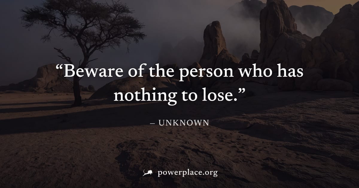 "Beware of the person who has nothing to lose." — Unknown