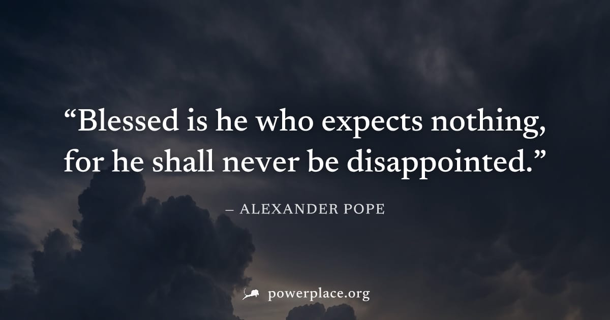 "Blessed is he who expects nothing, for he shall never be disappointed." — Alexander Pope