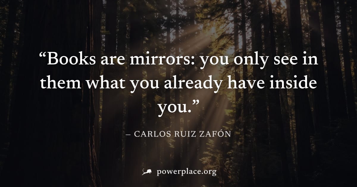 "Books are mirrors: you only see in them what you already have inside you." — Carlos Ruiz Zafón