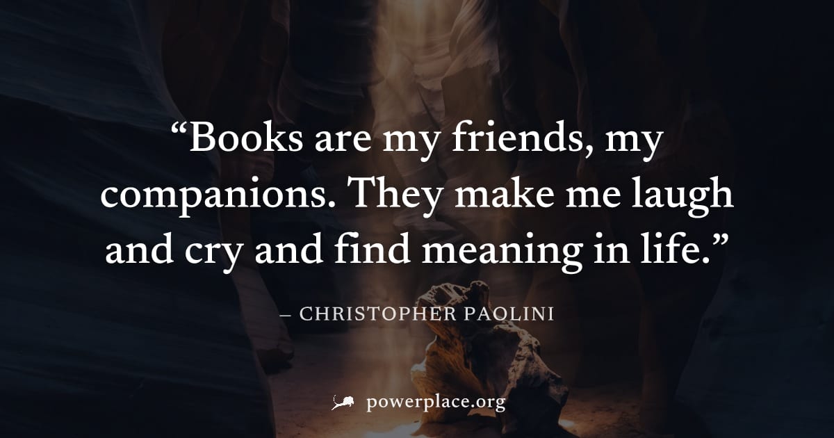 "Books are my friends, my companions. They make me laugh and cry and find meaning in life." — Christopher Paolini