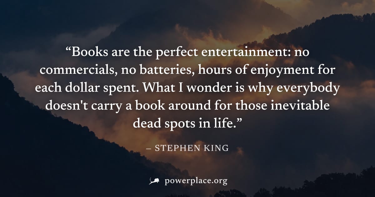 "Books are the perfect entertainment: no commercials, no batteries, hours of enjoyment for each dollar spent. What I wonder is why everybody doesn't carry a book around for those inevitable dead spots