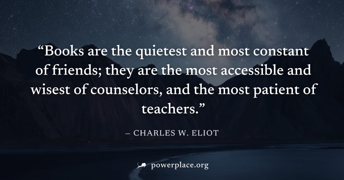 "Books are the quietest and most constant of friends; they are the most accessible and wisest of counselors, and the most patient of teachers." — Charles W. Eliot