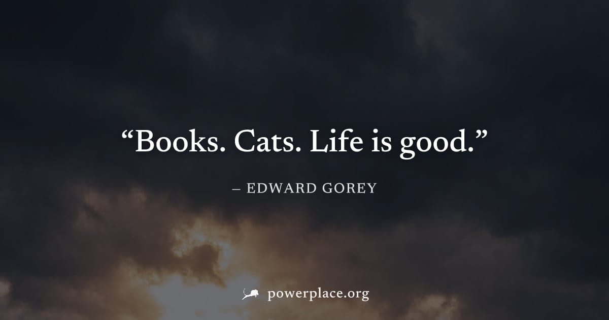 "Books. Cats. Life is good." — Edward Gorey