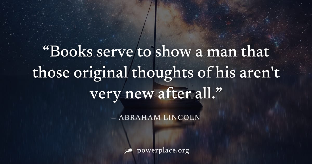 "Books serve to show a man that those original thoughts of his aren't very new after all." — Abraham Lincoln