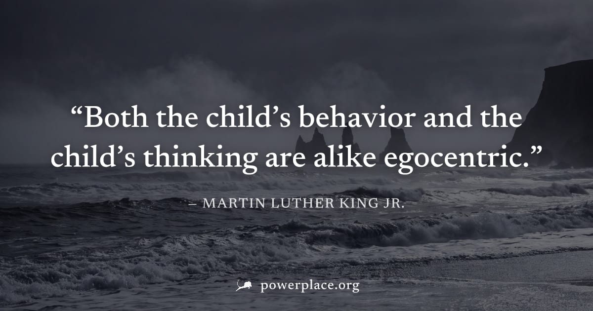 "Both the child’s behavior and the child’s thinking are alike egocentric." — Martin Luther King Jr.