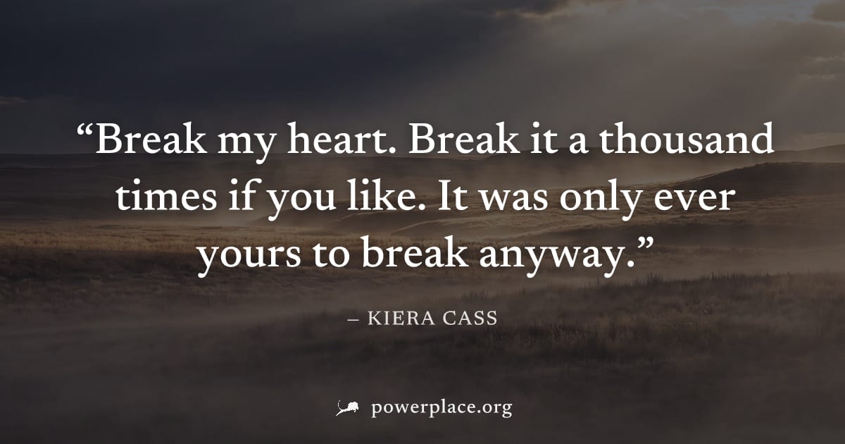 "Break my heart. Break it a thousand times if you like. It was only ever yours to break anyway." — Kiera Cass