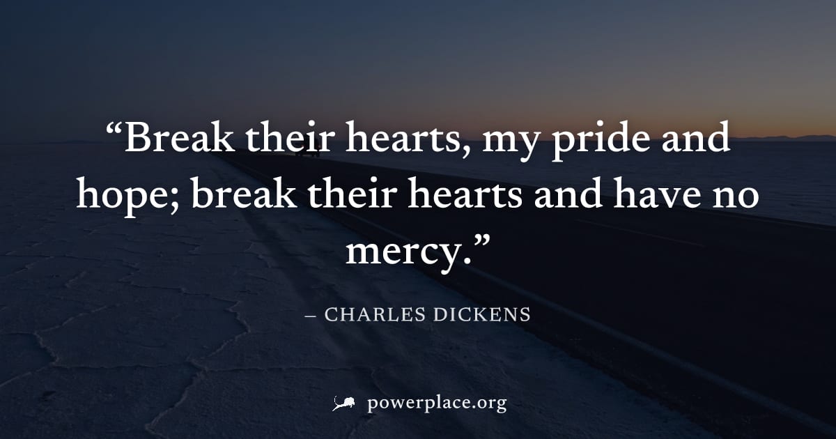 "Break their hearts, my pride and hope; break their hearts and have no mercy." — Charles Dickens