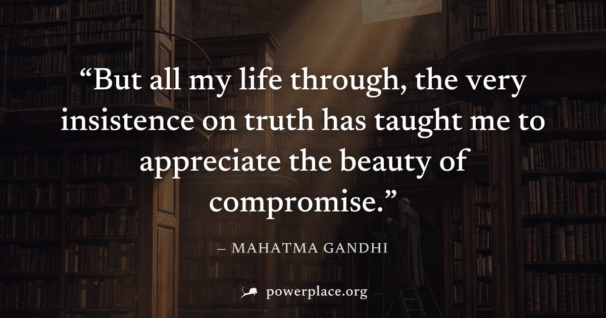 "But all my life through, the very insistence on truth has taught me to appreciate the beauty of compromise." — Mahatma Gandhi