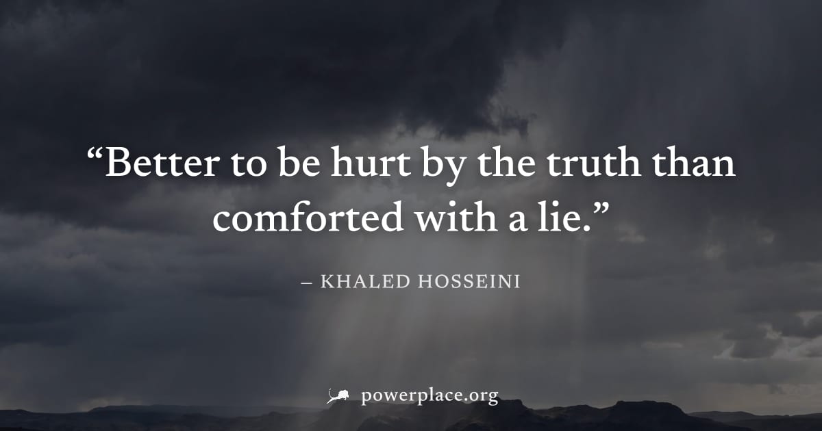 "Better to be hurt by the truth than comforted with a lie." — Khaled Hosseini