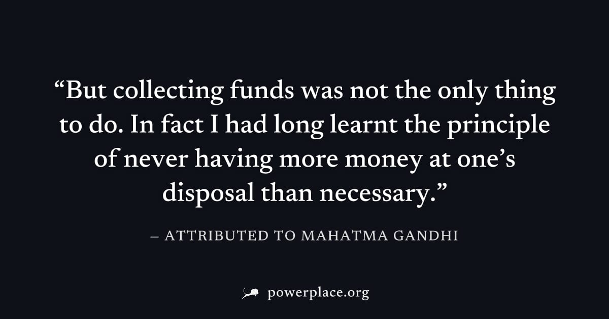 "But collecting funds was not the only thing to do. In fact I had long learnt the principle of never having more money at one’s disposal than necessary." — Attributed to Mahatma Gandhi