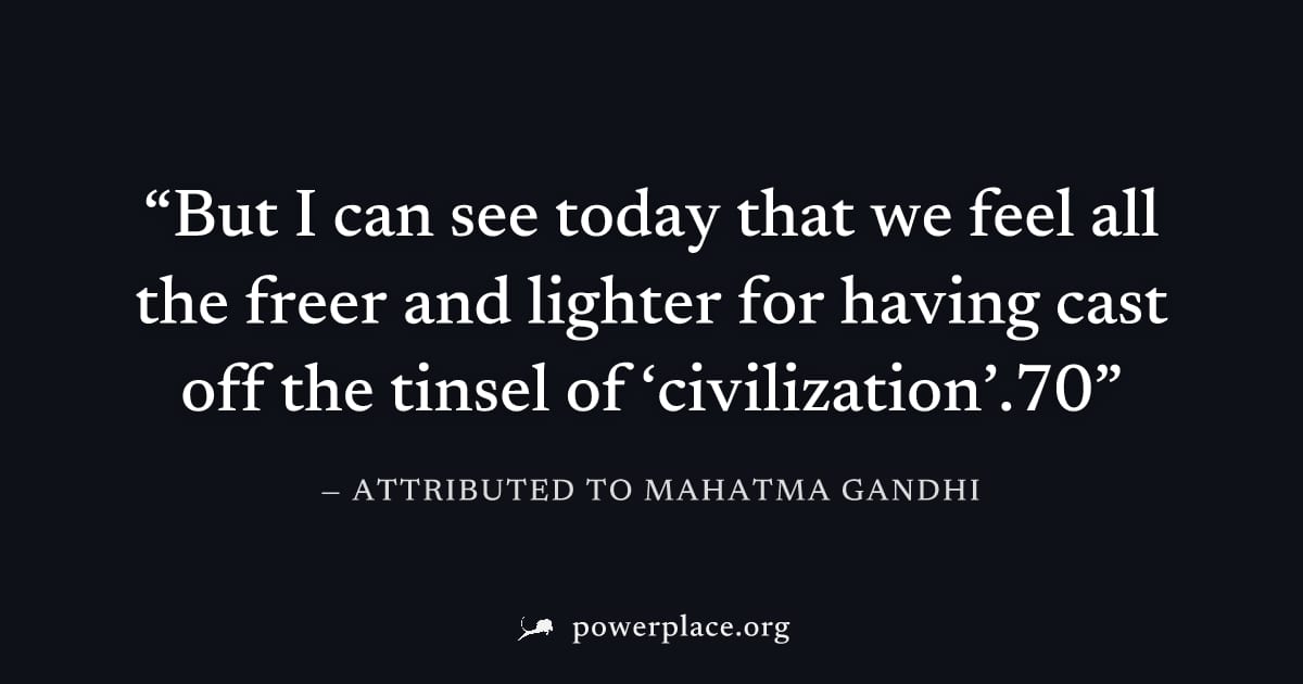 "But I can see today that we feel all the freer and lighter for having cast off the tinsel of ‘civilization’.70" — Attributed to Mahatma Gandhi