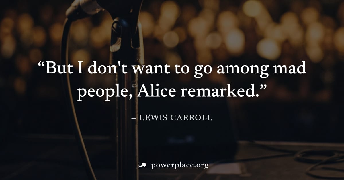 "But I don't want to go among mad people, Alice remarked." — Lewis Carroll