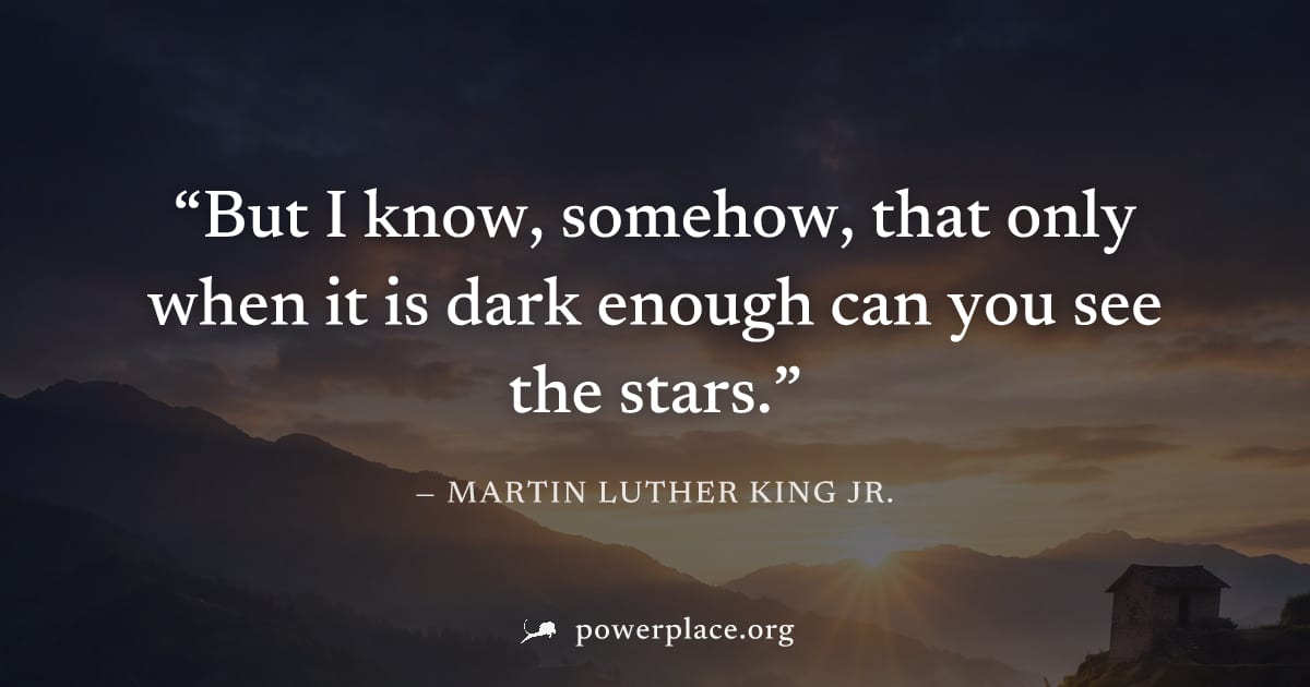 "But I know, somehow, that only when it is dark enough can you see the stars." — Martin Luther King Jr.