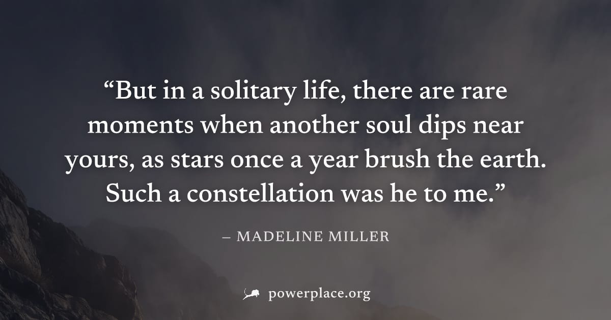 "But in a solitary life, there are rare moments when another soul dips near yours, as stars once a year brush the earth. Such a constellation was he to me." — Madeline Miller