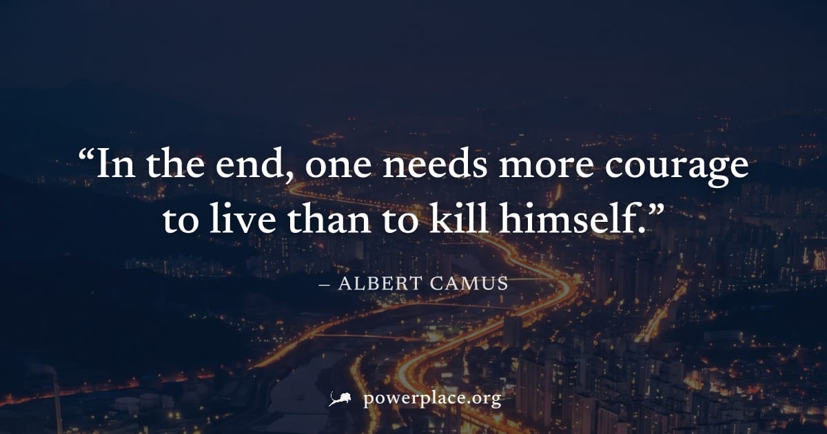 "In the end, one needs more courage to live than to kill himself." — Albert Camus
