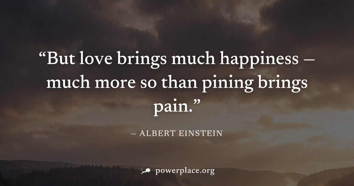 "But love brings much happiness — much more so than pining brings pain." — Albert Einstein